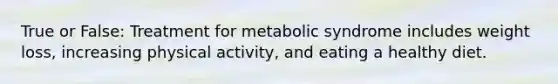 True or False: Treatment for metabolic syndrome includes weight loss, increasing physical activity, and eating a healthy diet.