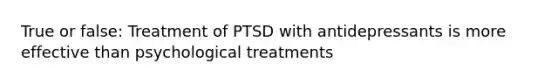 True or false: Treatment of PTSD with antidepressants is more effective than psychological treatments