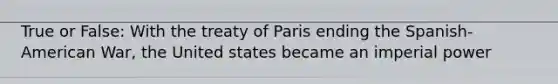 True or False: With the treaty of Paris ending the Spanish-American War, the United states became an imperial power