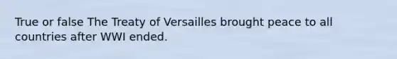 True or false The Treaty of Versailles brought peace to all countries after WWI ended.