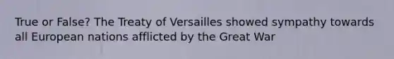 True or False? The Treaty of Versailles showed sympathy towards all European nations afflicted by the Great War