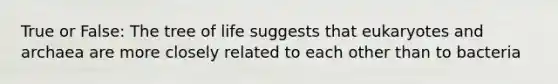 True or False: The tree of life suggests that eukaryotes and archaea are more closely related to each other than to bacteria
