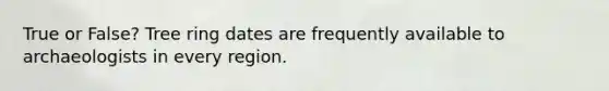 True or False? Tree ring dates are frequently available to archaeologists in every region.