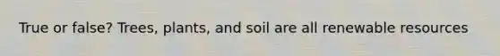 True or false? Trees, plants, and soil are all renewable resources