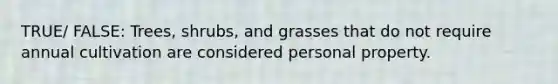 TRUE/ FALSE: Trees, shrubs, and grasses that do not require annual cultivation are considered personal property.