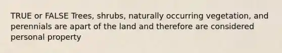 TRUE or FALSE Trees, shrubs, naturally occurring vegetation, and perennials are apart of the land and therefore are considered personal property