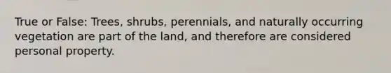 True or False: Trees, shrubs, perennials, and naturally occurring vegetation are part of the land, and therefore are considered personal property.