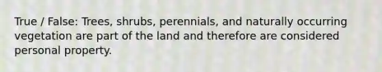 True / False: Trees, shrubs, perennials, and naturally occurring vegetation are part of the land and therefore are considered personal property.