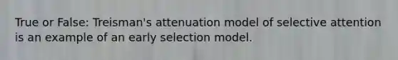 True or False: Treisman's attenuation model of selective attention is an example of an early selection model.