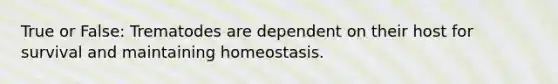 True or False: Trematodes are dependent on their host for survival and maintaining homeostasis.