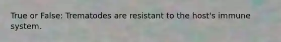 True or False: Trematodes are resistant to the host's immune system.