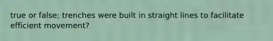 true or false; trenches were built in straight lines to facilitate efficient movement?