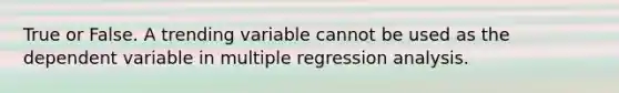 True or False. A trending variable cannot be used as the dependent variable in multiple regression analysis.