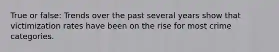 True or false: Trends over the past several years show that victimization rates have been on the rise for most crime categories.