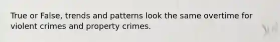 True or False, trends and patterns look the same overtime for violent crimes and property crimes.