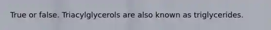 True or false. Triacylglycerols are also known as triglycerides.