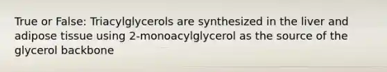 True or False: Triacylglycerols are synthesized in the liver and adipose tissue using 2-monoacylglycerol as the source of the glycerol backbone