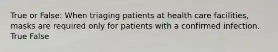 True or False: When triaging patients at health care facilities, masks are required only for patients with a confirmed infection. True False