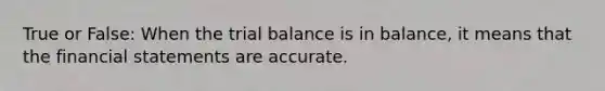 True or False: When the trial balance is in balance, it means that the financial statements are accurate.