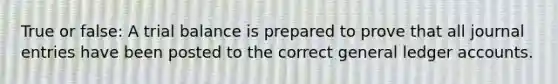 True or false: A trial balance is prepared to prove that all journal entries have been posted to the correct general ledger accounts.