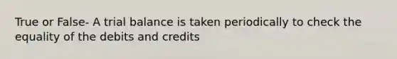 True or False- A trial balance is taken periodically to check the equality of the debits and credits