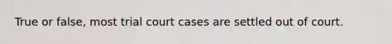 True or false, most trial court cases are settled out of court.