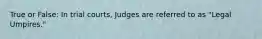 True or False: In trial courts, Judges are referred to as "Legal Umpires."