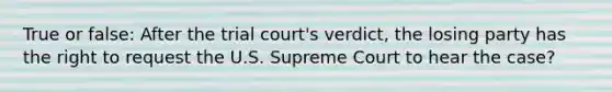 True or false: After the trial court's verdict, the losing party has the right to request the U.S. Supreme Court to hear the case?