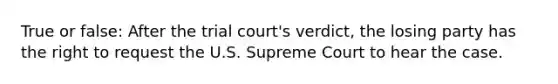 True or false: After the trial court's verdict, the losing party has the right to request the U.S. Supreme Court to hear the case.