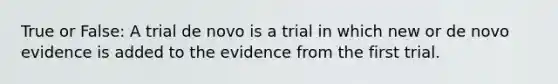 True or False: A trial de novo is a trial in which new or de novo evidence is added to the evidence from the first trial.