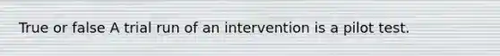 True or false A trial run of an intervention is a pilot test.