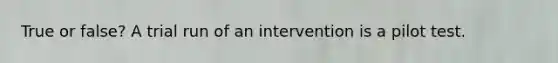 True or false? A trial run of an intervention is a pilot test.