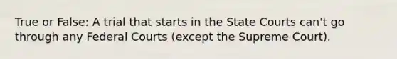 True or False: A trial that starts in the State Courts can't go through any Federal Courts (except the Supreme Court).
