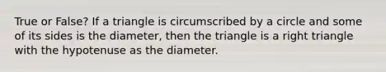 True or False? If a triangle is circumscribed by a circle and some of its sides is the diameter, then the triangle is a right triangle with the hypotenuse as the diameter.