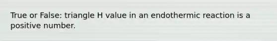 True or False: triangle H value in an endothermic reaction is a positive number.