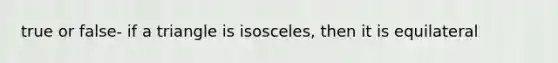 true or false- if a triangle is isosceles, then it is equilateral