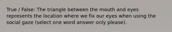 True / False: The triangle between the mouth and eyes represents the location where we fix our eyes when using the social gaze (select one word answer only please).