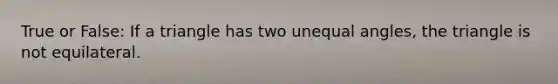 True or False: If a triangle has two unequal angles, the triangle is not equilateral.