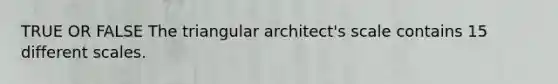 TRUE OR FALSE The triangular architect's scale contains 15 different scales.