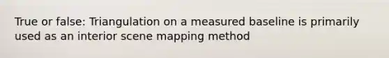 True or false: Triangulation on a measured baseline is primarily used as an interior scene mapping method