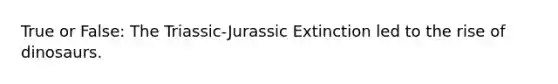 True or False: The Triassic-Jurassic Extinction led to the rise of dinosaurs.