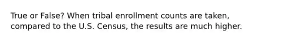 True or False? When tribal enrollment counts are taken, compared to the U.S. Census, the results are much higher.