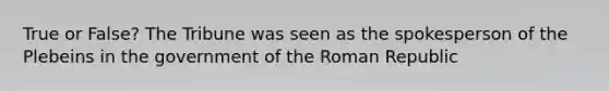 True or False? The Tribune was seen as the spokesperson of the Plebeins in the government of the Roman Republic