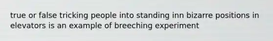 true or false tricking people into standing inn bizarre positions in elevators is an example of breeching experiment