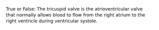 True or False: The tricuspid valve is the atrioventricular valve that normally allows blood to flow from the right atrium to the right ventricle during ventricular systole.