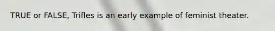 TRUE or FALSE, Trifles is an early example of feminist theater.