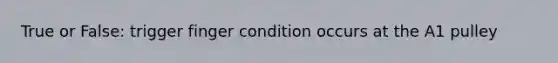 True or False: trigger finger condition occurs at the A1 pulley
