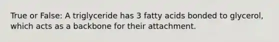 True or False: A triglyceride has 3 fatty acids bonded to glycerol, which acts as a backbone for their attachment.