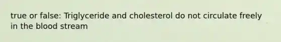 true or false: Triglyceride and cholesterol do not circulate freely in the blood stream