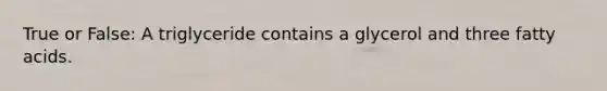 True or False: A triglyceride contains a glycerol and three fatty acids.